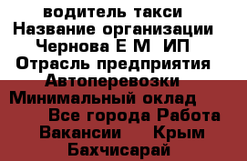 водитель такси › Название организации ­ Чернова Е.М, ИП › Отрасль предприятия ­ Автоперевозки › Минимальный оклад ­ 50 000 - Все города Работа » Вакансии   . Крым,Бахчисарай